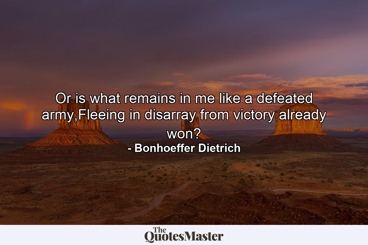 Or is what remains in me like a defeated army,Fleeing in disarray from victory already won? - Quote by Bonhoeffer Dietrich