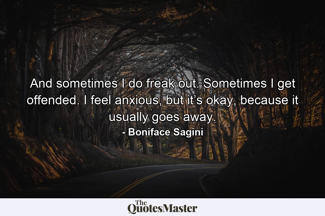 And sometimes I do freak out. Sometimes I get offended. I feel anxious, but it’s okay, because it usually goes away. - Quote by Boniface Sagini