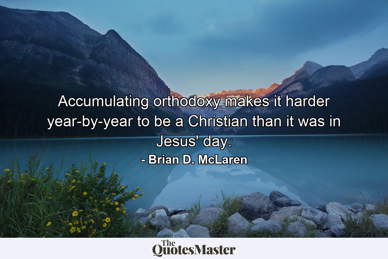 Accumulating orthodoxy makes it harder year-by-year to be a Christian than it was in Jesus' day. - Quote by Brian D. McLaren