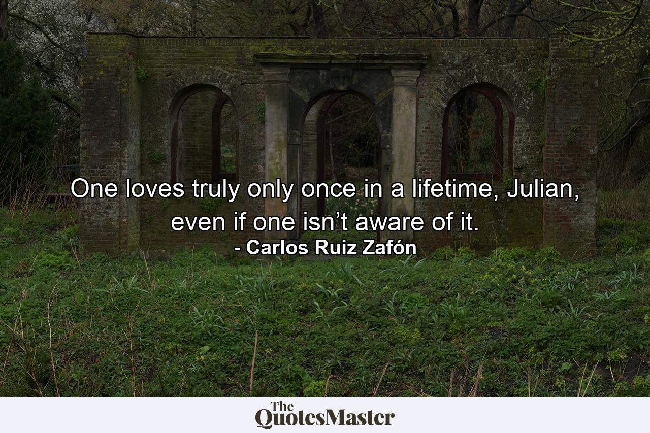 One loves truly only once in a lifetime, Julian, even if one isn’t aware of it. - Quote by Carlos Ruiz Zafón