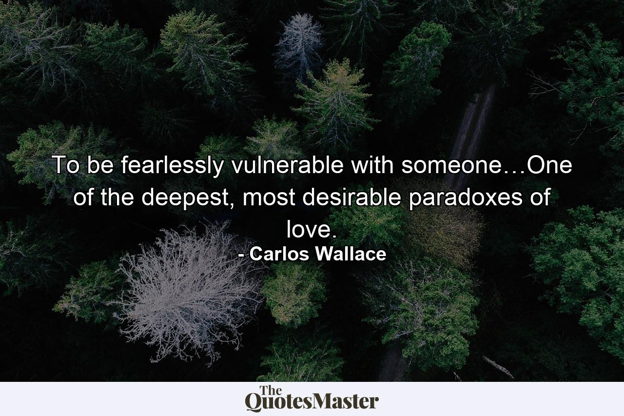 To be fearlessly vulnerable with someone…One of the deepest, most desirable paradoxes of love. - Quote by Carlos Wallace