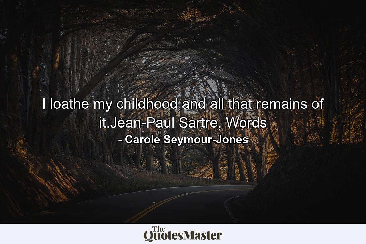 I loathe my childhood and all that remains of it.Jean-Paul Sartre, Words - Quote by Carole Seymour-Jones