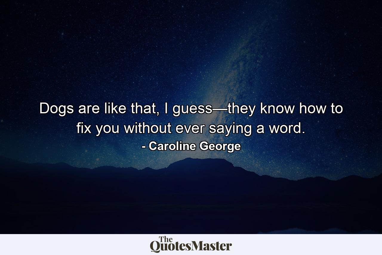 Dogs are like that, I guess—they know how to fix you without ever saying a word. - Quote by Caroline George