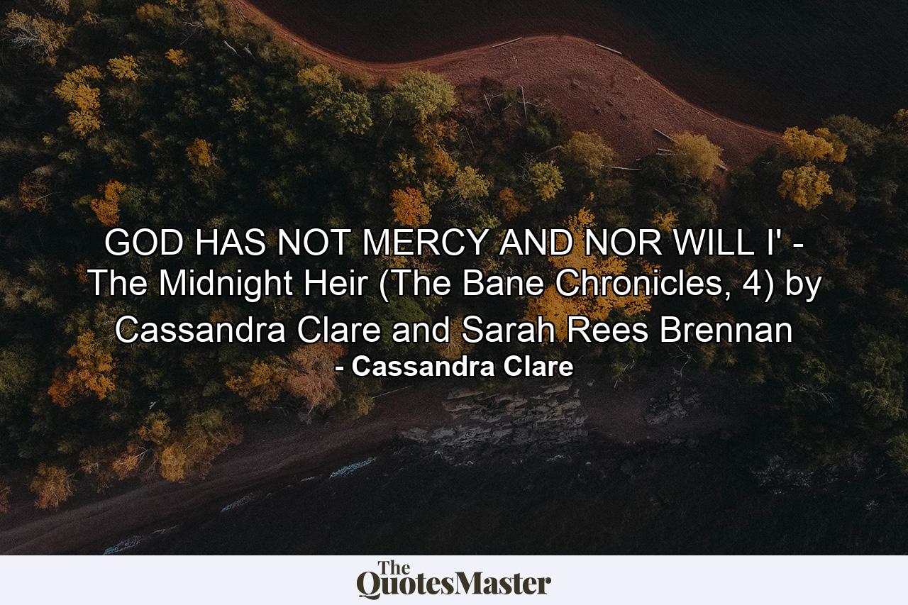 GOD HAS NOT MERCY AND NOR WILL I' - The Midnight Heir (The Bane Chronicles, 4) by Cassandra Clare and Sarah Rees Brennan - Quote by Cassandra Clare