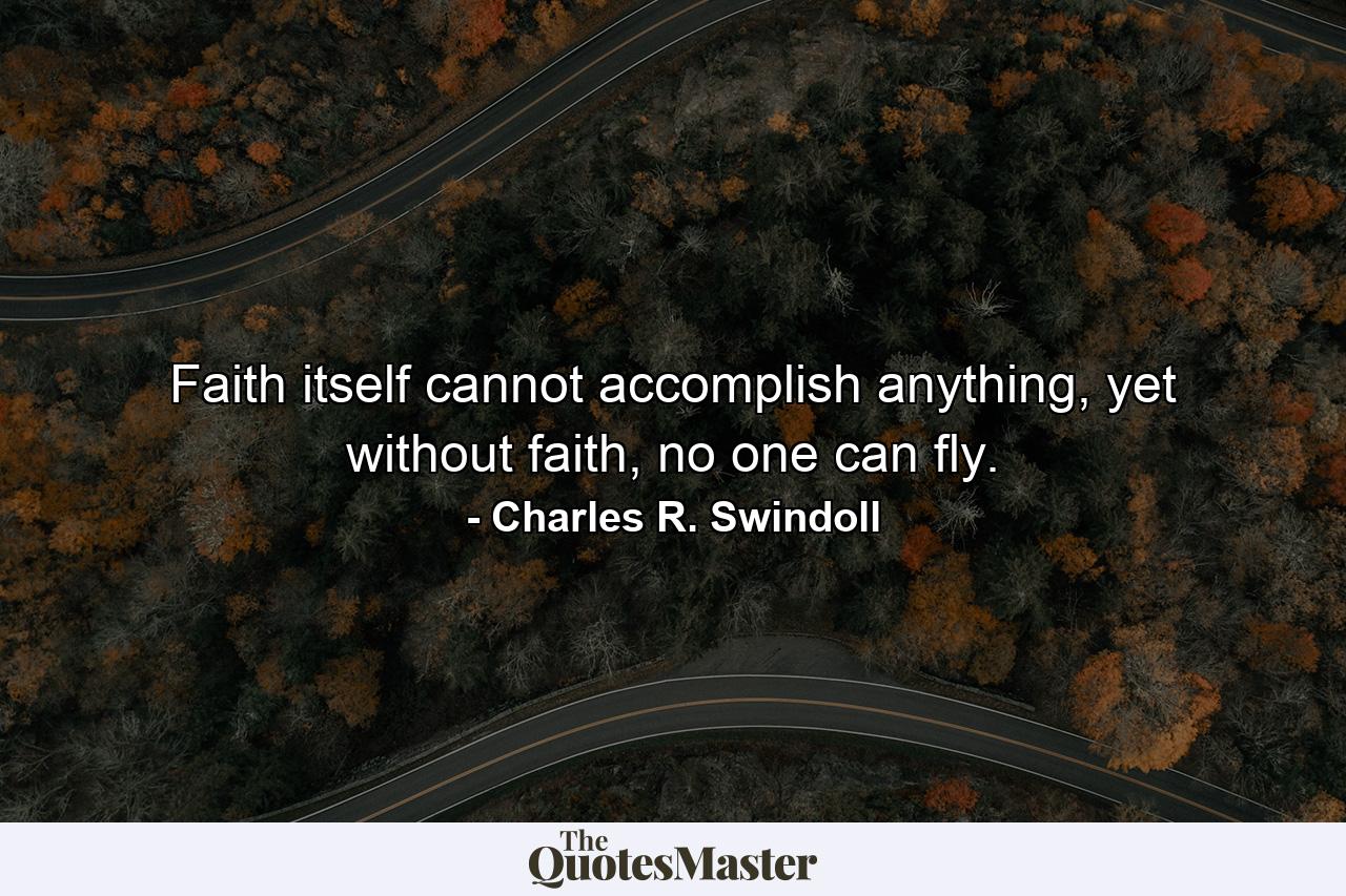 Faith itself cannot accomplish anything, yet without faith, no one can fly. - Quote by Charles R. Swindoll