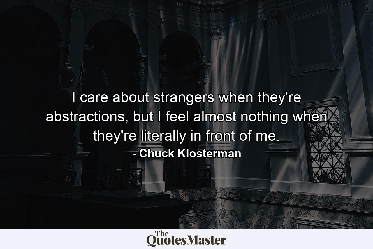 I care about strangers when they're abstractions, but I feel almost nothing when they're literally in front of me. - Quote by Chuck Klosterman