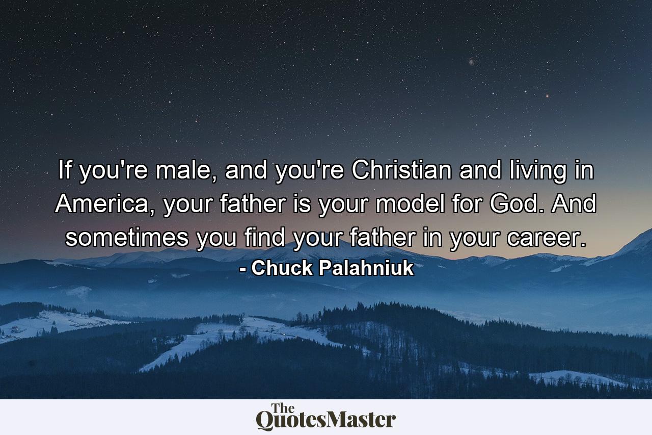 If you're male, and you're Christian and living in America, your father is your model for God. And sometimes you find your father in your career. - Quote by Chuck Palahniuk