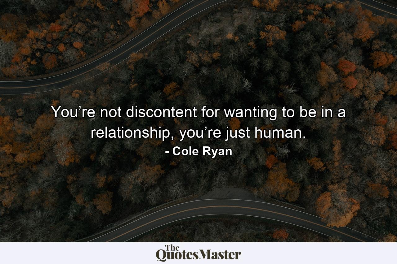 You’re not discontent for wanting to be in a relationship, you’re just human. - Quote by Cole Ryan