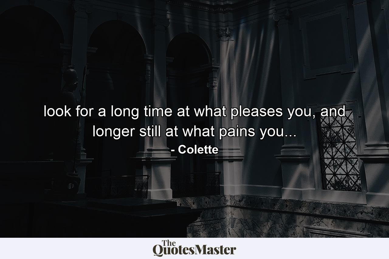 look for a long time at what pleases you, and longer still at what pains you... - Quote by Colette