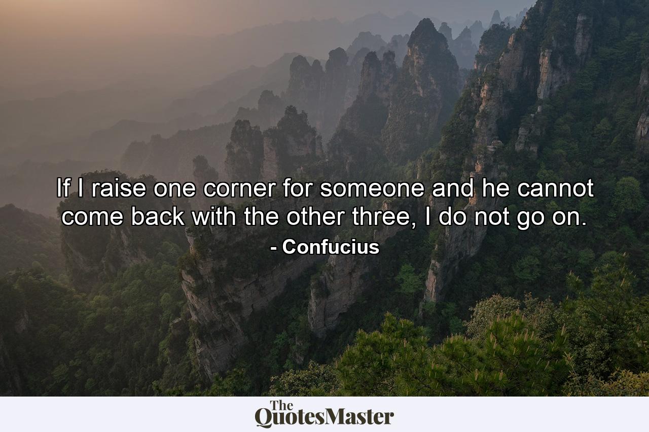 If I raise one corner for someone and he cannot come back with the other three, I do not go on. - Quote by Confucius