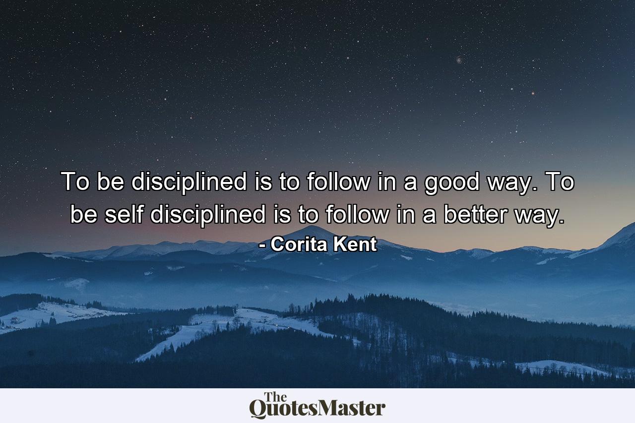 To be disciplined is to follow in a good way. To be self disciplined is to follow in a better way. - Quote by Corita Kent