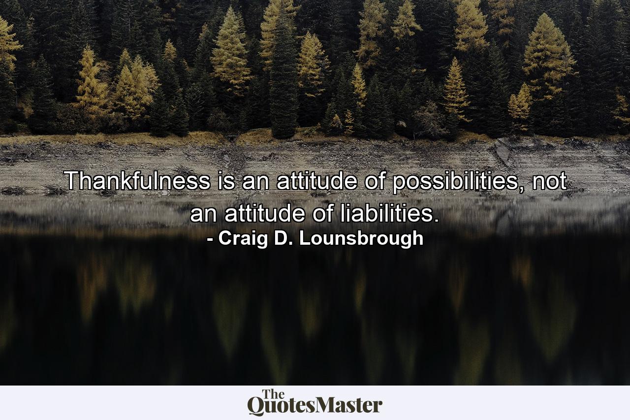 Thankfulness is an attitude of possibilities, not an attitude of liabilities. - Quote by Craig D. Lounsbrough