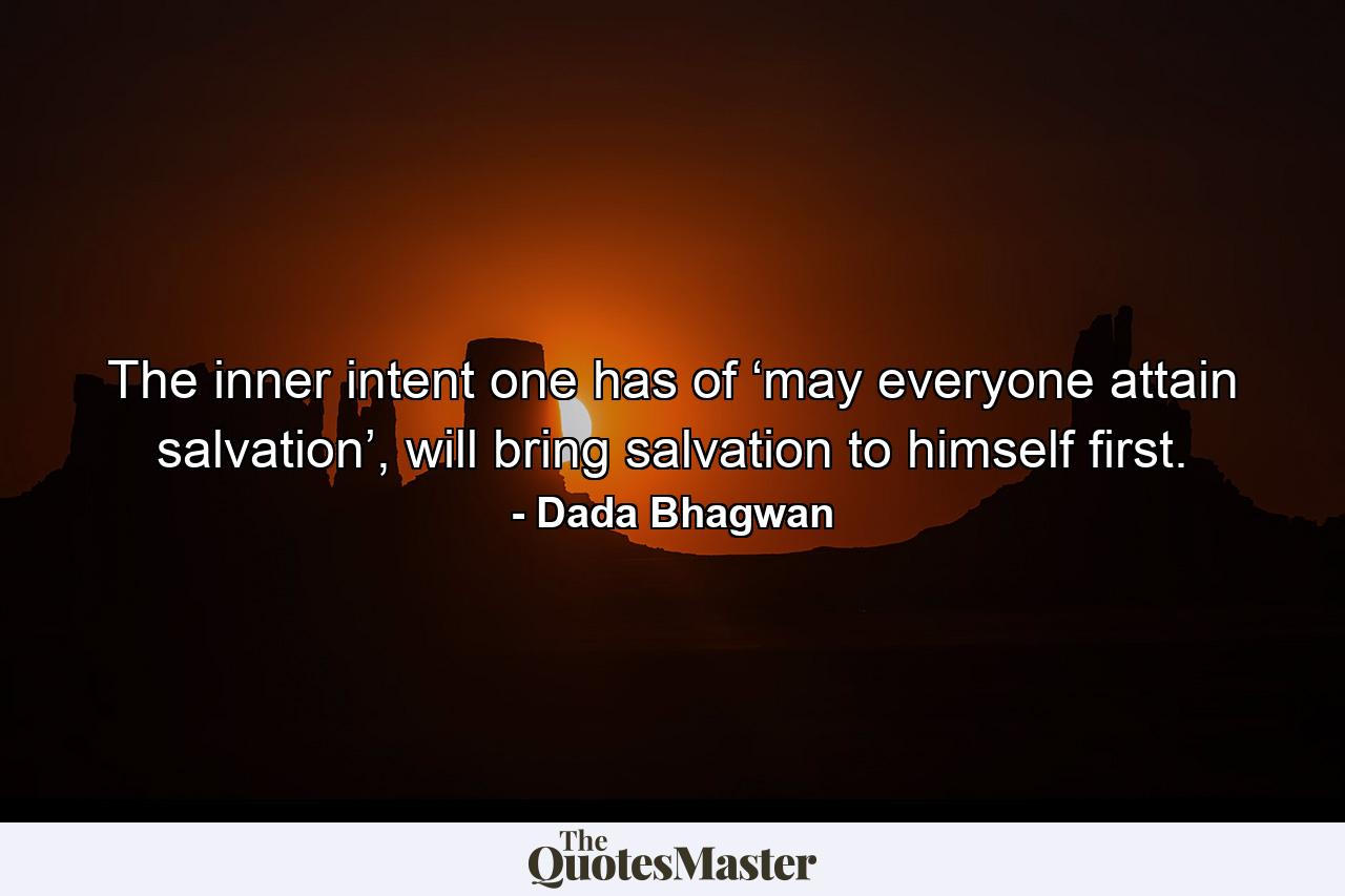 The inner intent one has of ‘may everyone attain salvation’, will bring salvation to himself first. - Quote by Dada Bhagwan