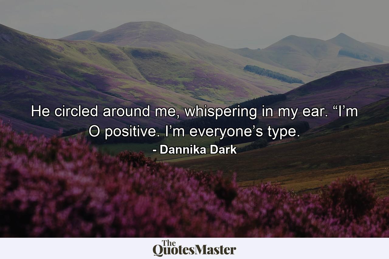 He circled around me, whispering in my ear. “I’m O positive. I’m everyone’s type. - Quote by Dannika Dark