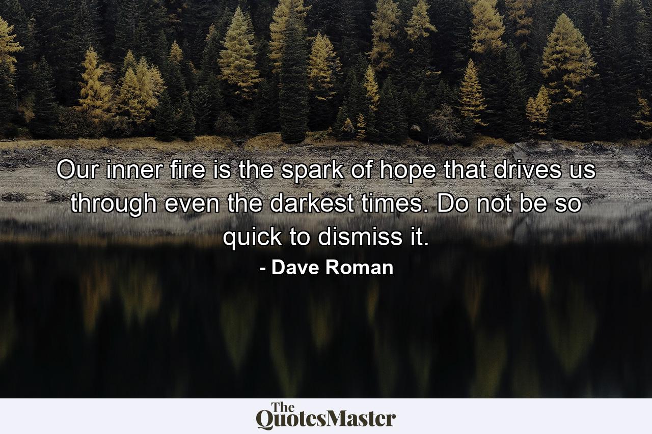 Our inner fire is the spark of hope that drives us through even the darkest times. Do not be so quick to dismiss it. - Quote by Dave Roman