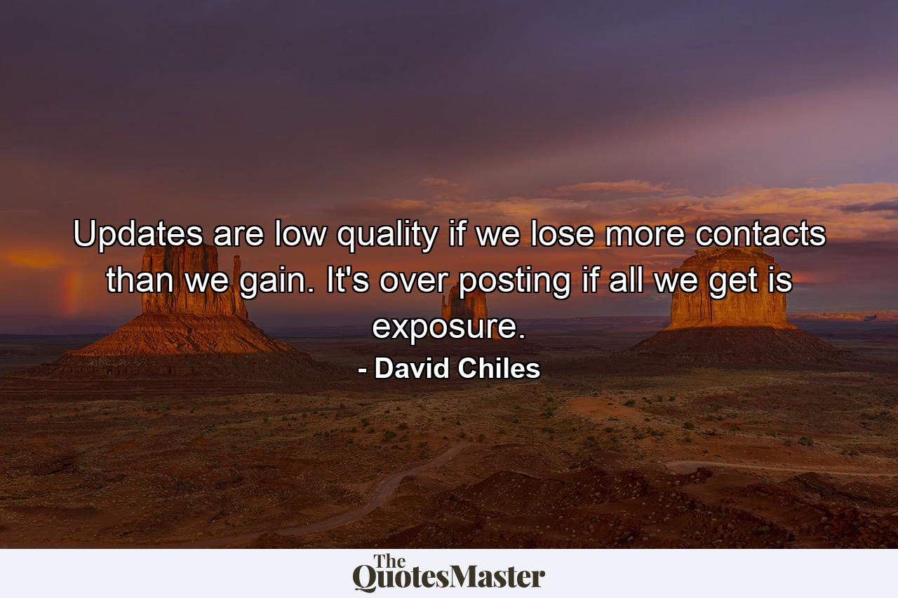 Updates are low quality if we lose more contacts than we gain. It's over posting if all we get is exposure. - Quote by David Chiles