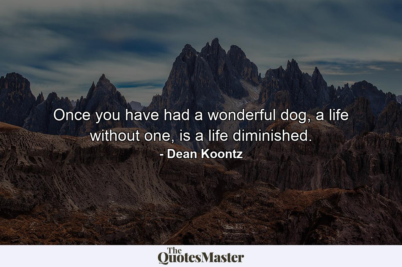 Once you have had a wonderful dog, a life without one, is a life diminished. - Quote by Dean Koontz