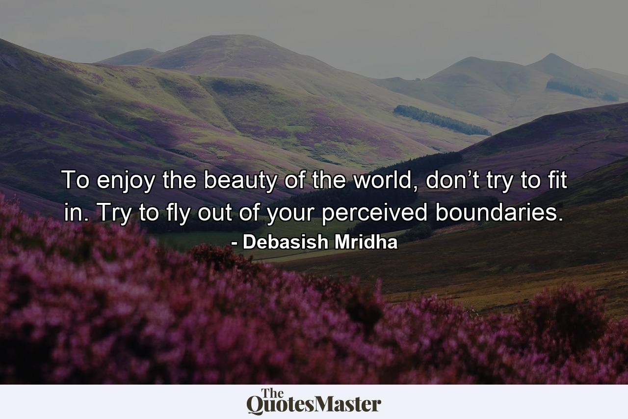 To enjoy the beauty of the world, don’t try to fit in. Try to fly out of your perceived boundaries. - Quote by Debasish Mridha