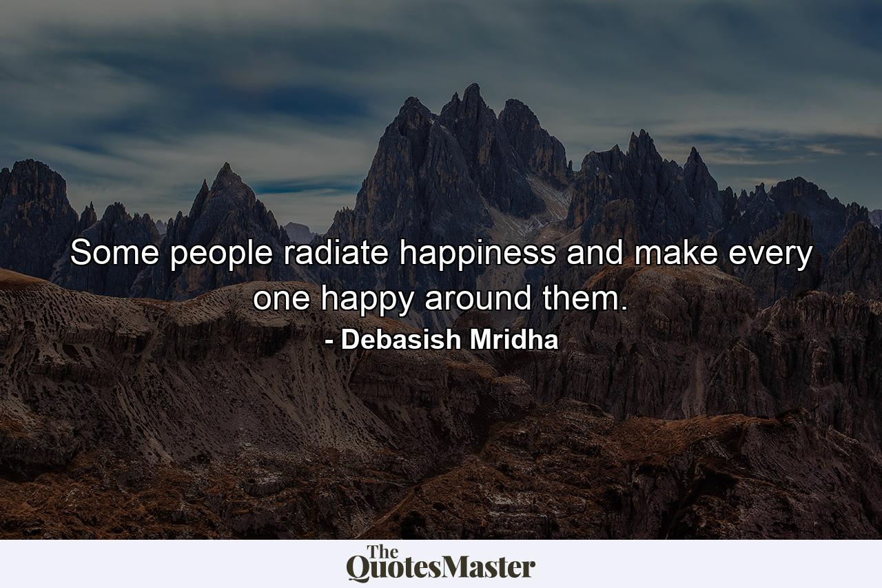 Some people radiate happiness and make every one happy around them. - Quote by Debasish Mridha