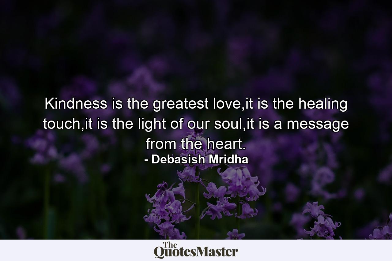 Kindness is the greatest love,it is the healing touch,it is the light of our soul,it is a message from the heart. - Quote by Debasish Mridha