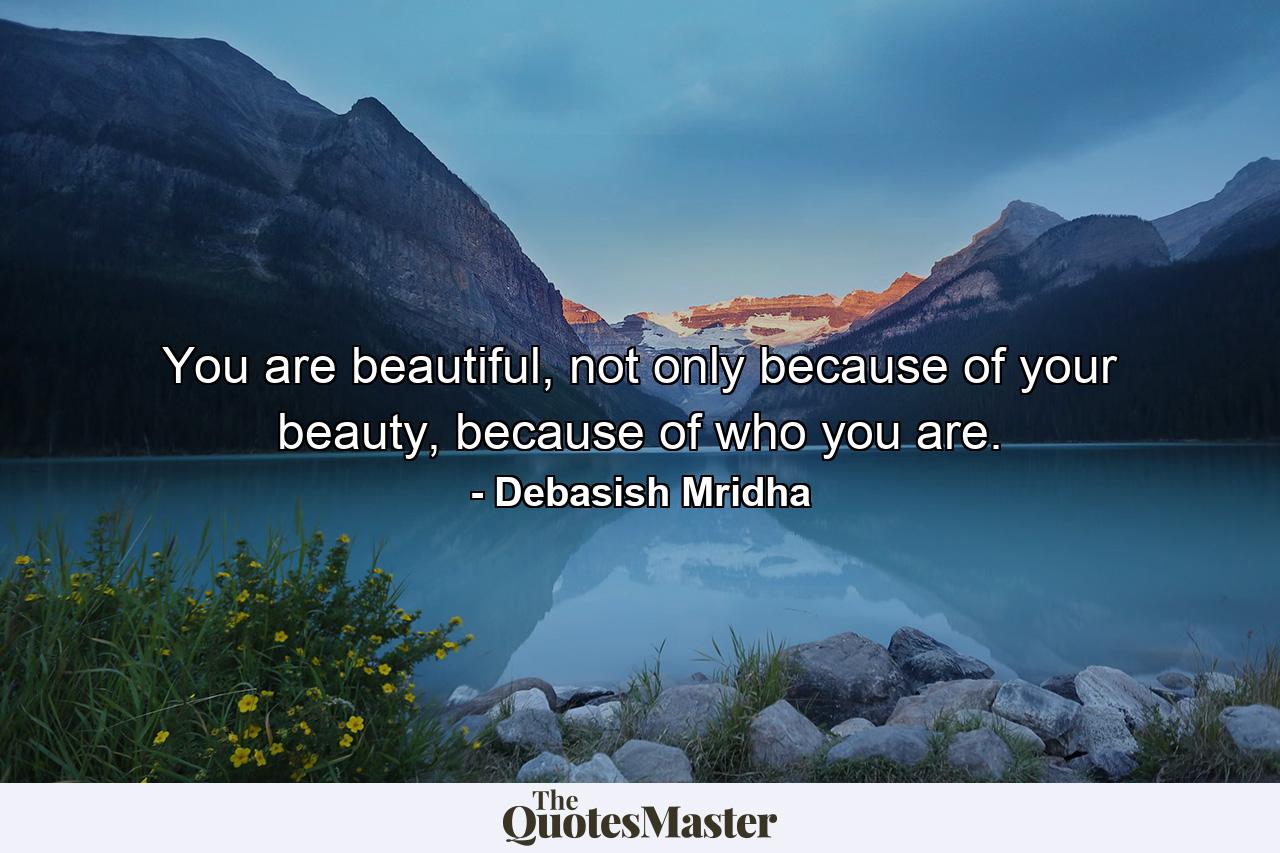 You are beautiful, not only because of your beauty, because of who you are. - Quote by Debasish Mridha