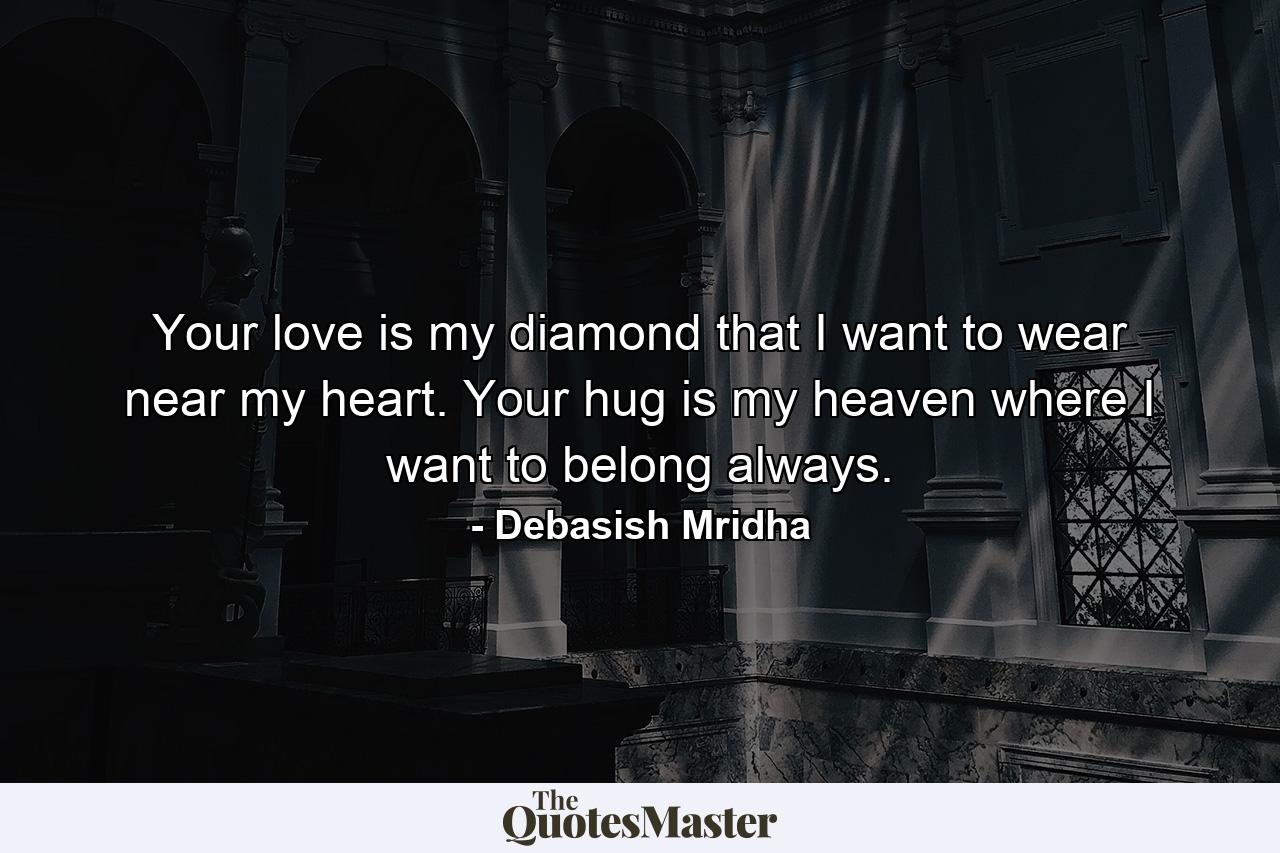 Your love is my diamond that I want to wear near my heart. Your hug is my heaven where I want to belong always. - Quote by Debasish Mridha