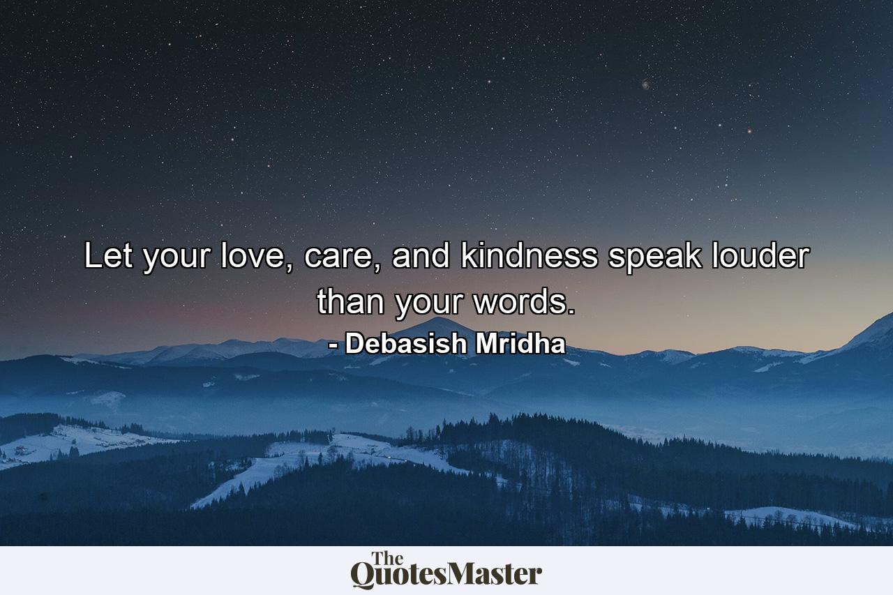 Let your love, care, and kindness speak louder than your words. - Quote by Debasish Mridha