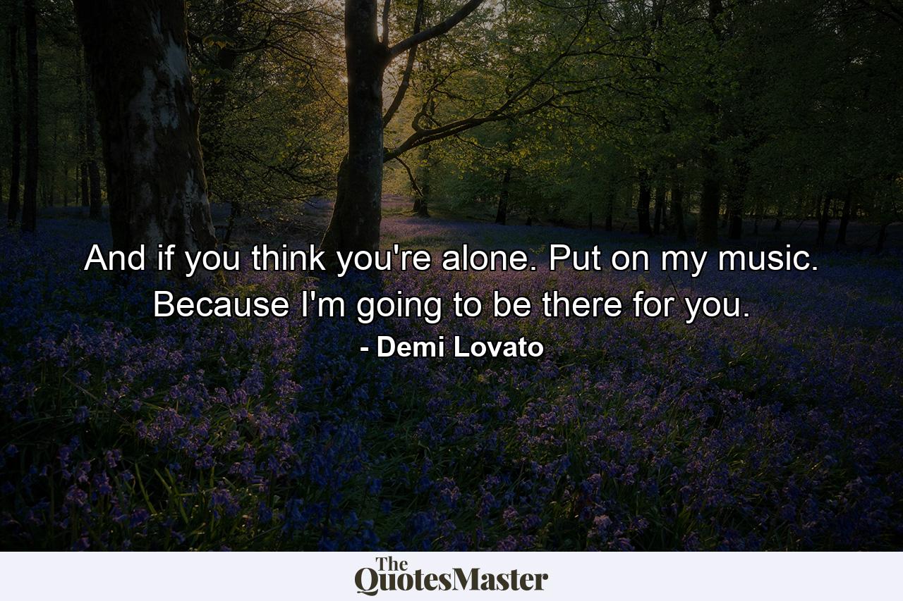 And if you think you're alone. Put on my music. Because I'm going to be there for you. - Quote by Demi Lovato