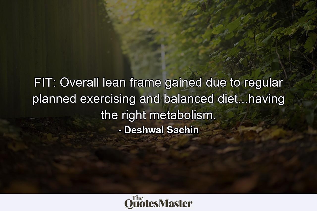 FIT: Overall lean frame gained due to regular planned exercising and balanced diet...having the right metabolism. - Quote by Deshwal Sachin