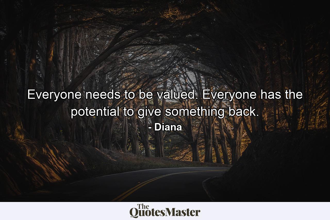 Everyone needs to be valued. Everyone has the potential to give something back. - Quote by Diana