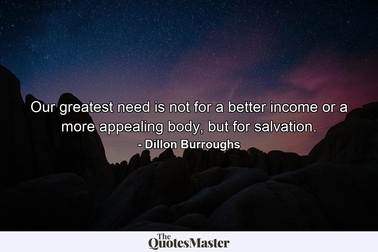 Our greatest need is not for a better income or a more appealing body, but for salvation. - Quote by Dillon Burroughs