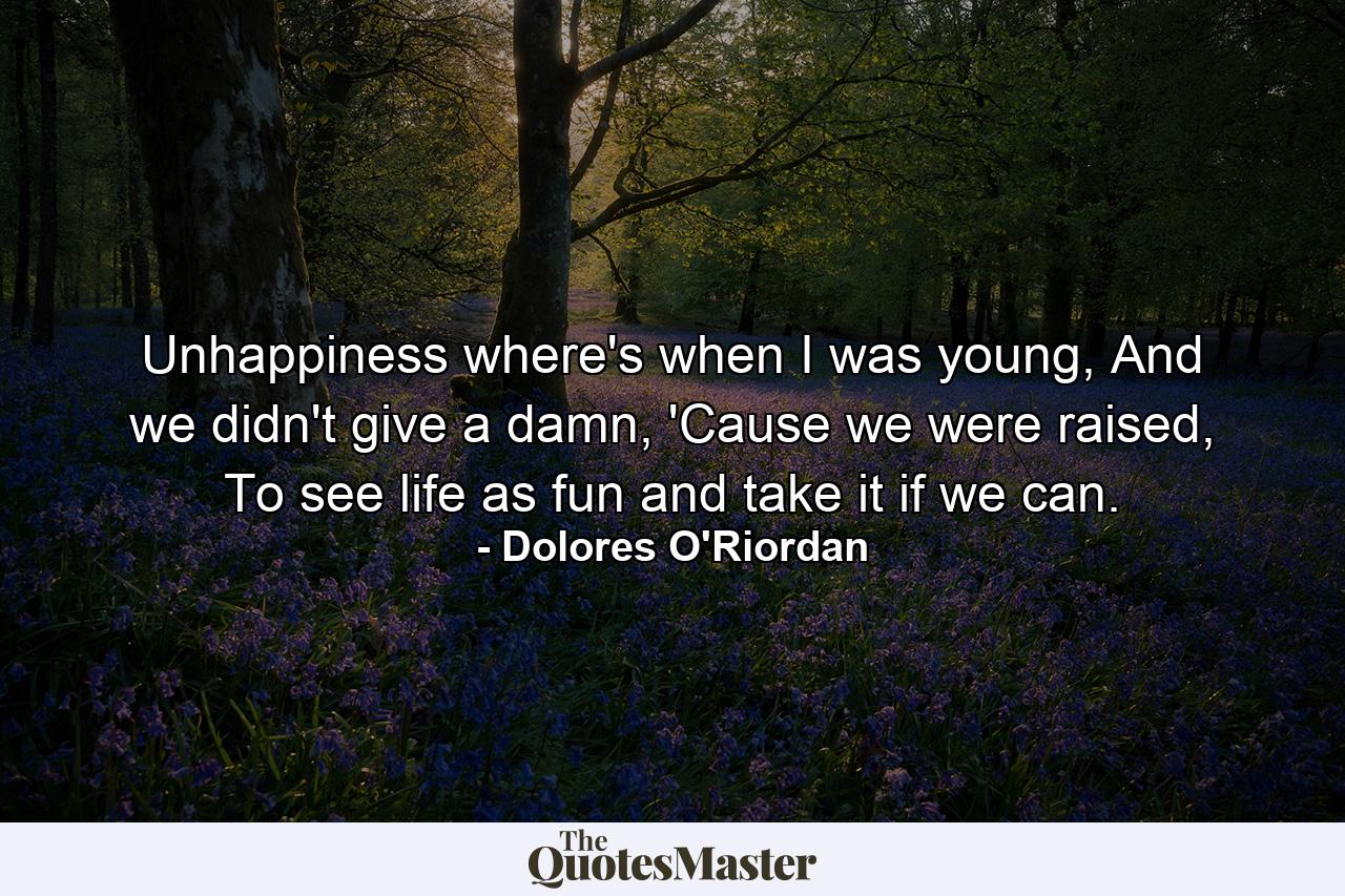 Unhappiness where's when I was young, And we didn't give a damn, 'Cause we were raised, To see life as fun and take it if we can. - Quote by Dolores O'Riordan