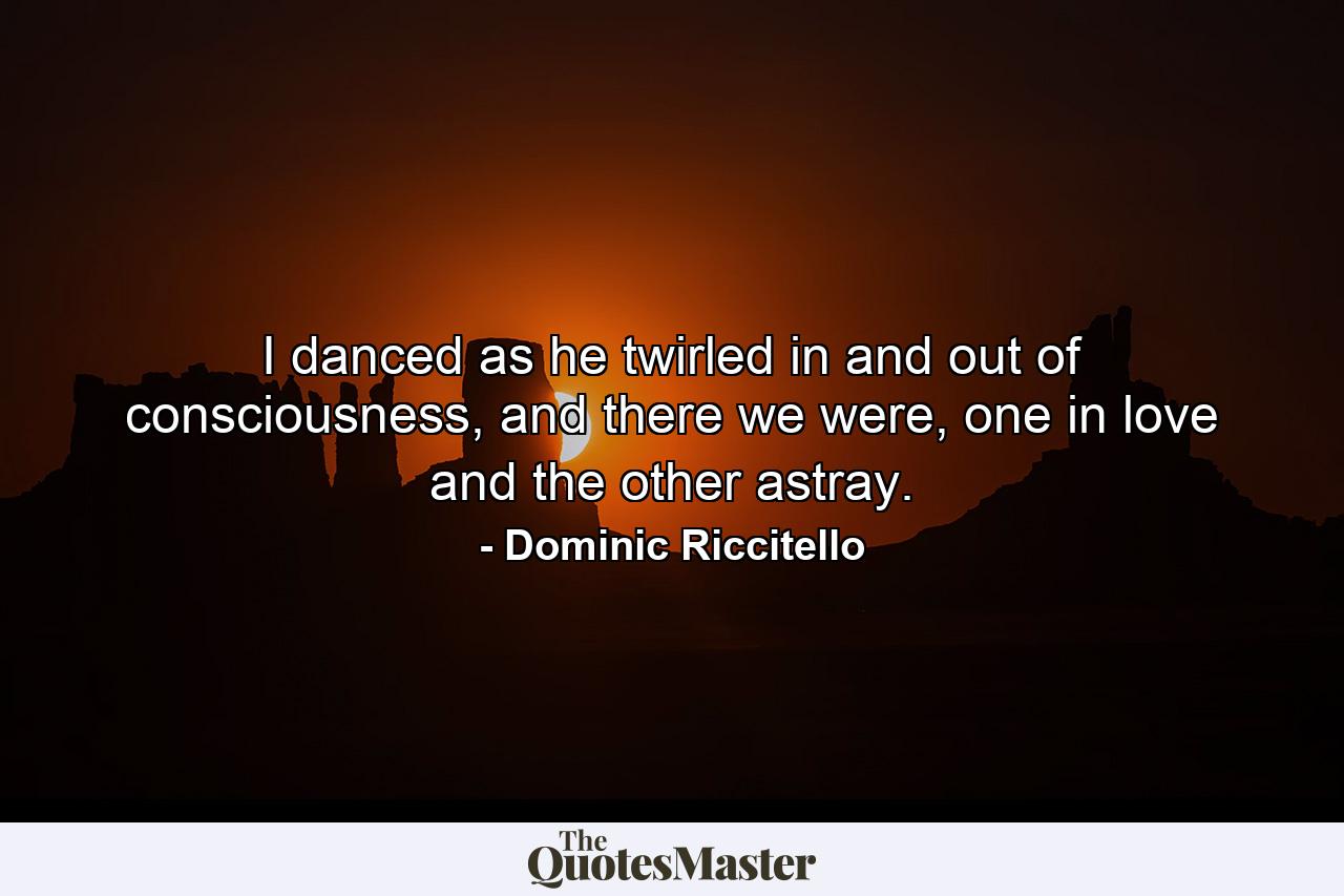 I danced as he twirled in and out of consciousness, and there we were, one in love and the other astray. - Quote by Dominic Riccitello