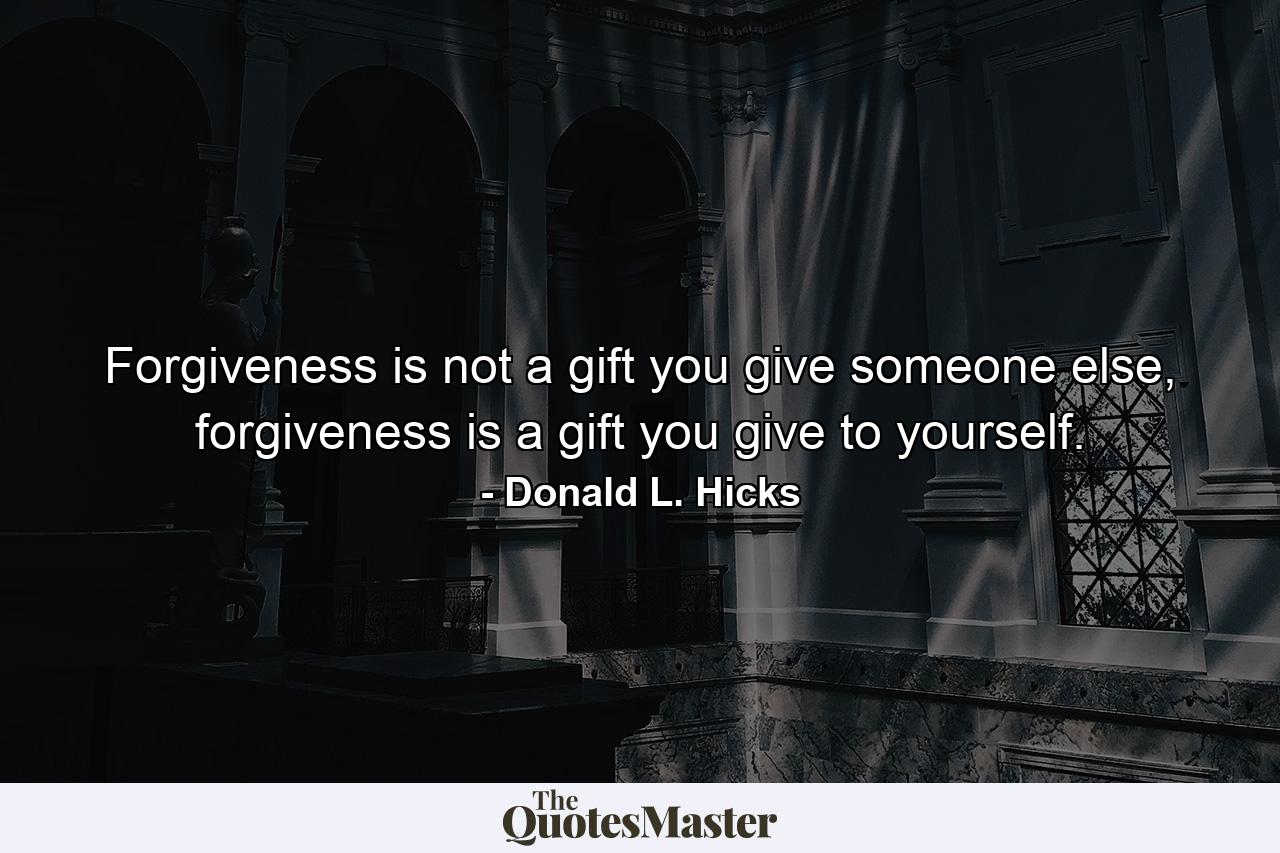 Forgiveness is not a gift you give someone else, forgiveness is a gift you give to yourself. - Quote by Donald L. Hicks