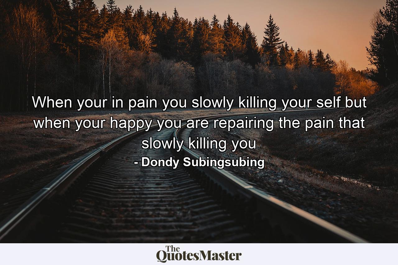 When your in pain you slowly killing your self but when your happy you are repairing the pain that slowly killing you - Quote by Dondy Subingsubing