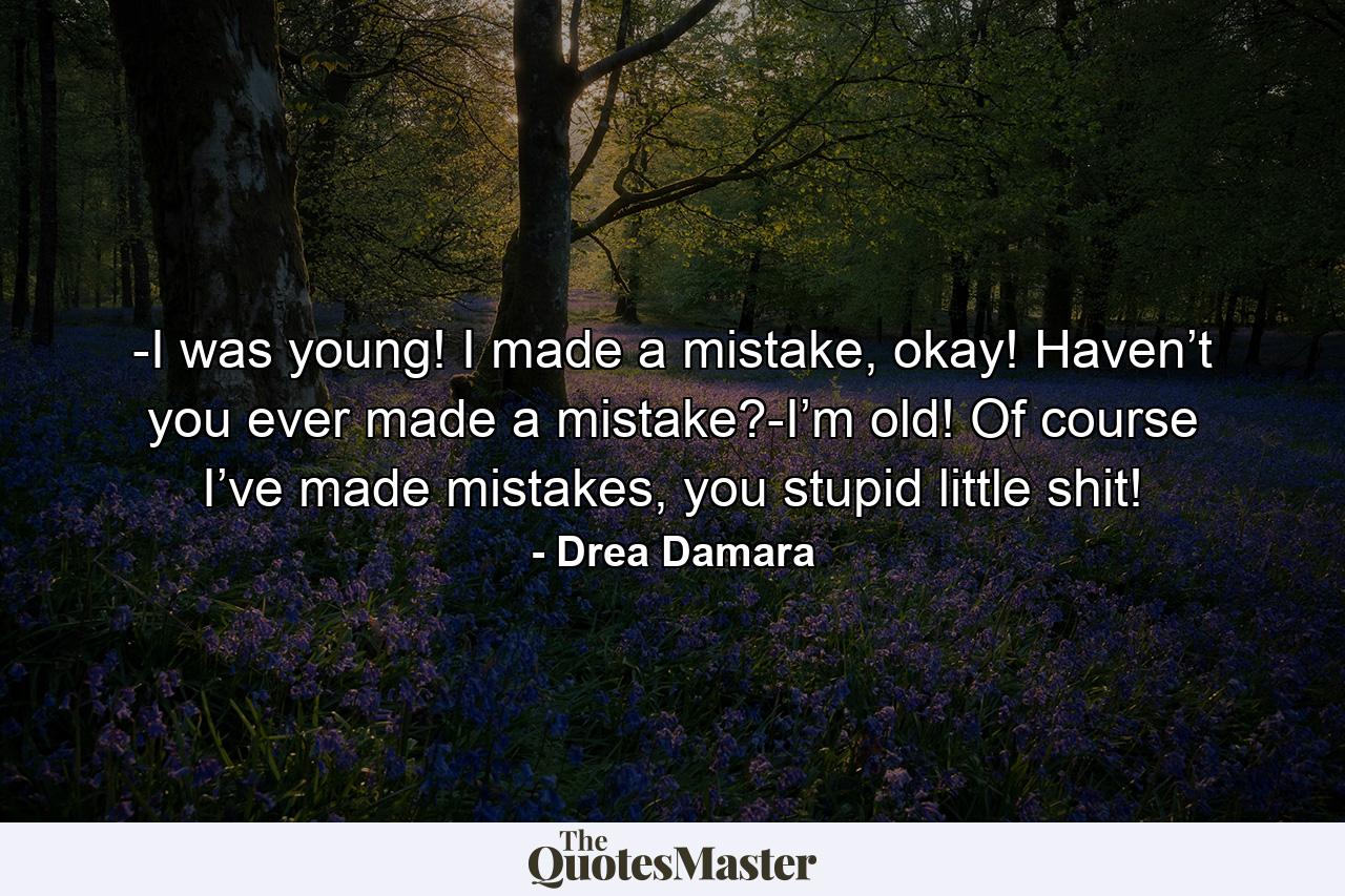 -I was young! I made a mistake, okay! Haven’t you ever made a mistake?-I’m old! Of course I’ve made mistakes, you stupid little shit! - Quote by Drea Damara