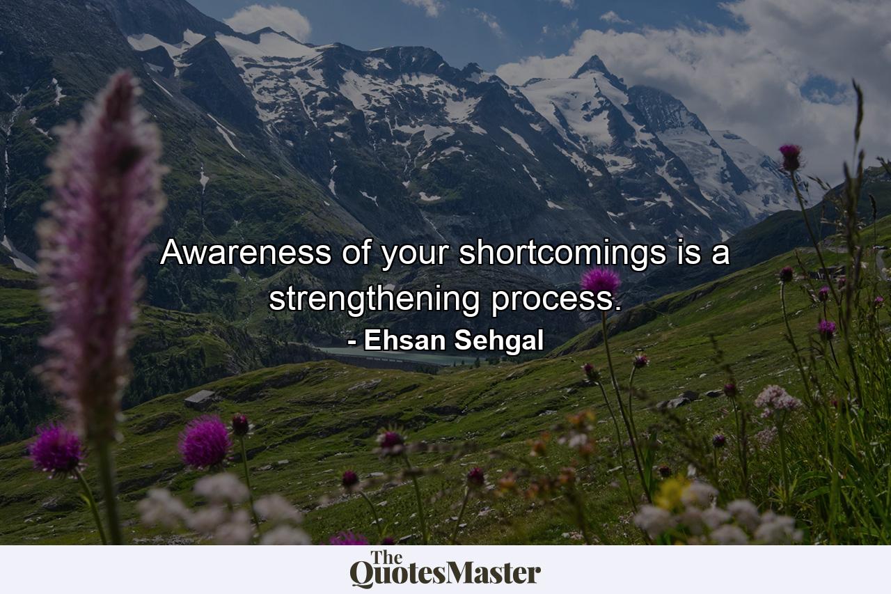 Awareness of your shortcomings is a strengthening process. - Quote by Ehsan Sehgal