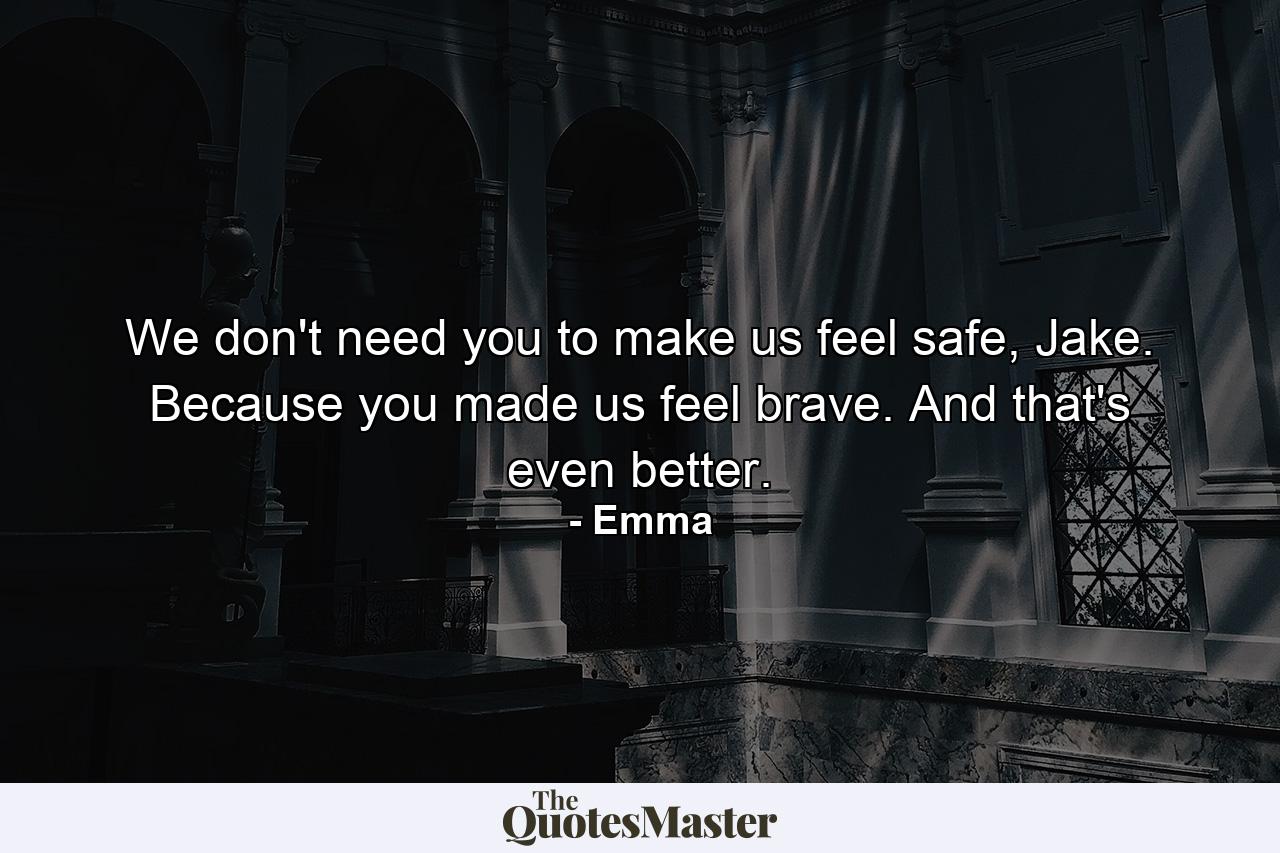 We don't need you to make us feel safe, Jake. Because you made us feel brave. And that's even better. - Quote by Emma