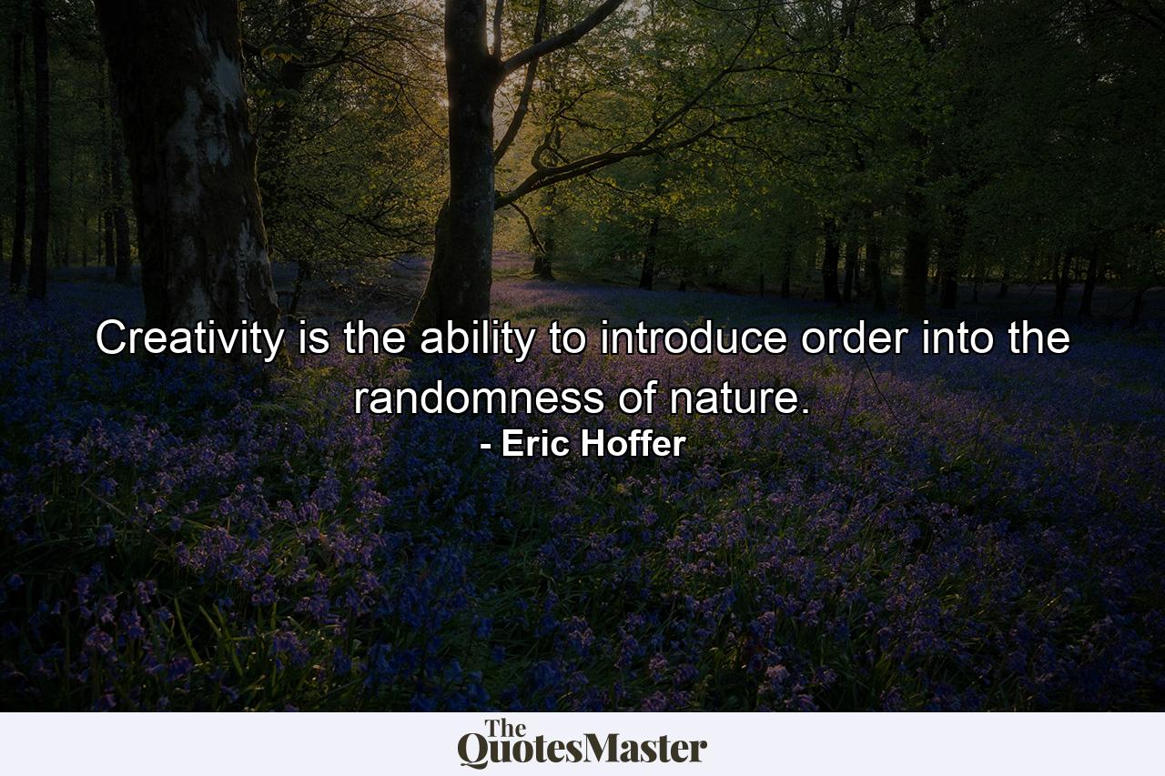 Creativity is the ability to introduce order into the randomness of nature. - Quote by Eric Hoffer