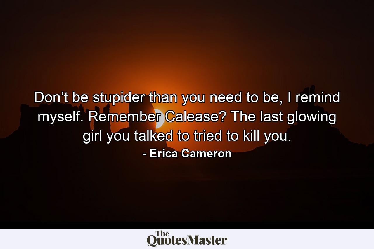 Don’t be stupider than you need to be, I remind myself. Remember Calease? The last glowing girl you talked to tried to kill you. - Quote by Erica Cameron