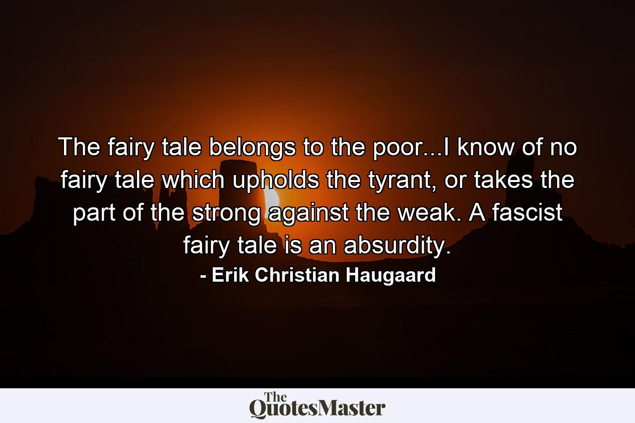 The fairy tale belongs to the poor...I know of no fairy tale which upholds the tyrant, or takes the part of the strong against the weak. A fascist fairy tale is an absurdity. - Quote by Erik Christian Haugaard