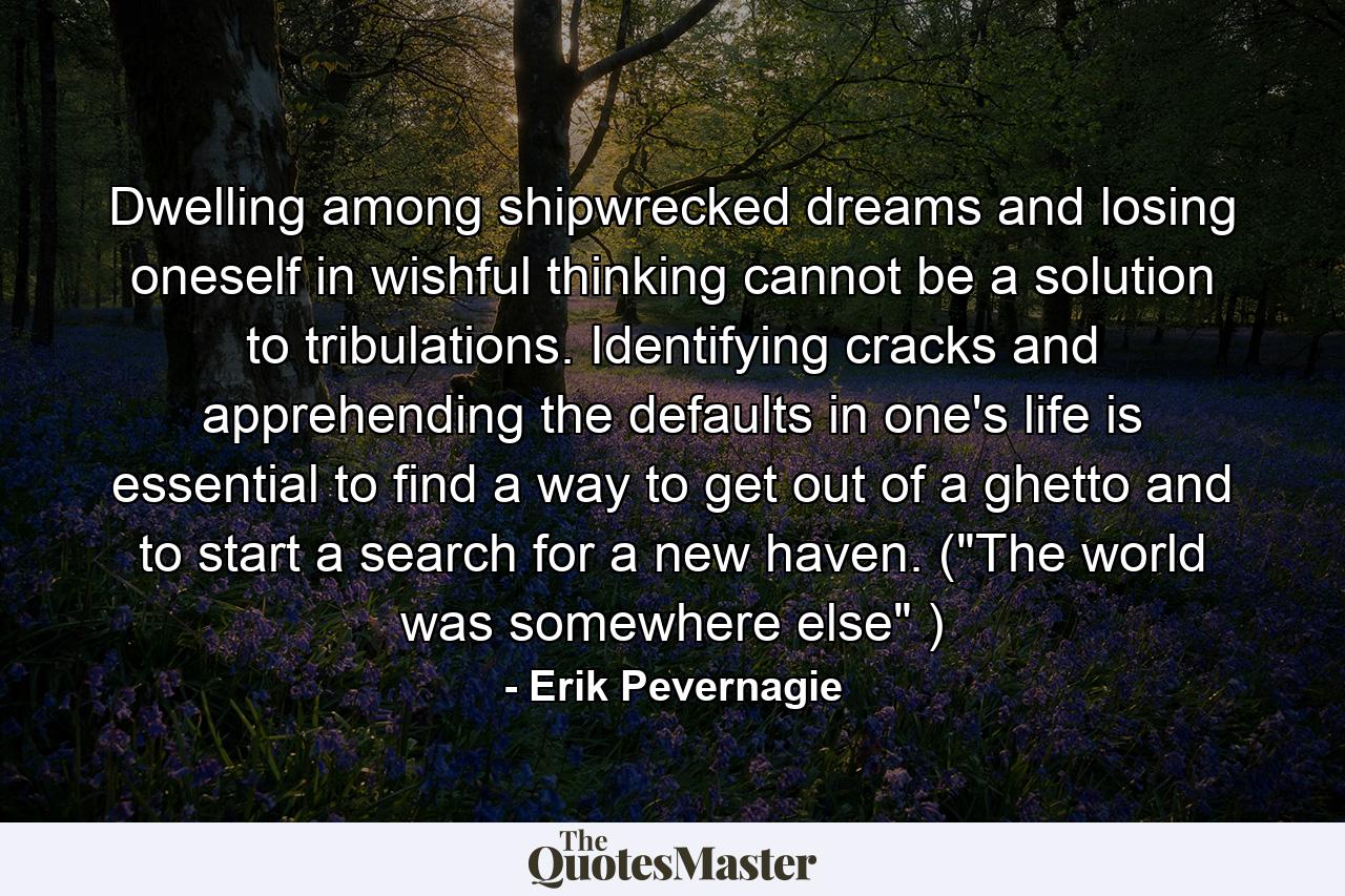 Dwelling among shipwrecked dreams and losing oneself in wishful thinking cannot be a solution to tribulations. Identifying cracks and apprehending the defaults in one's life is essential to find a way to get out of a ghetto and to start a search for a new haven. (