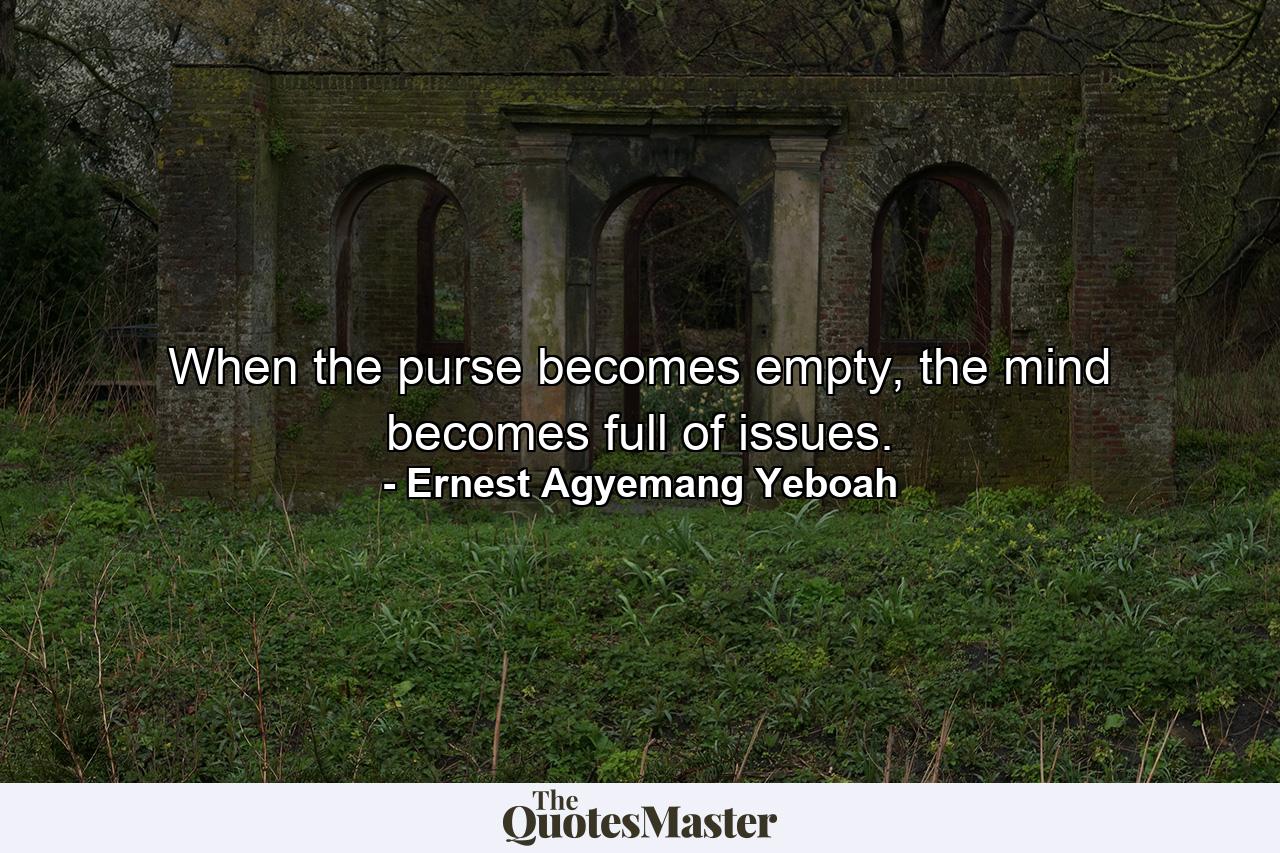 When the purse becomes empty, the mind becomes full of issues. - Quote by Ernest Agyemang Yeboah