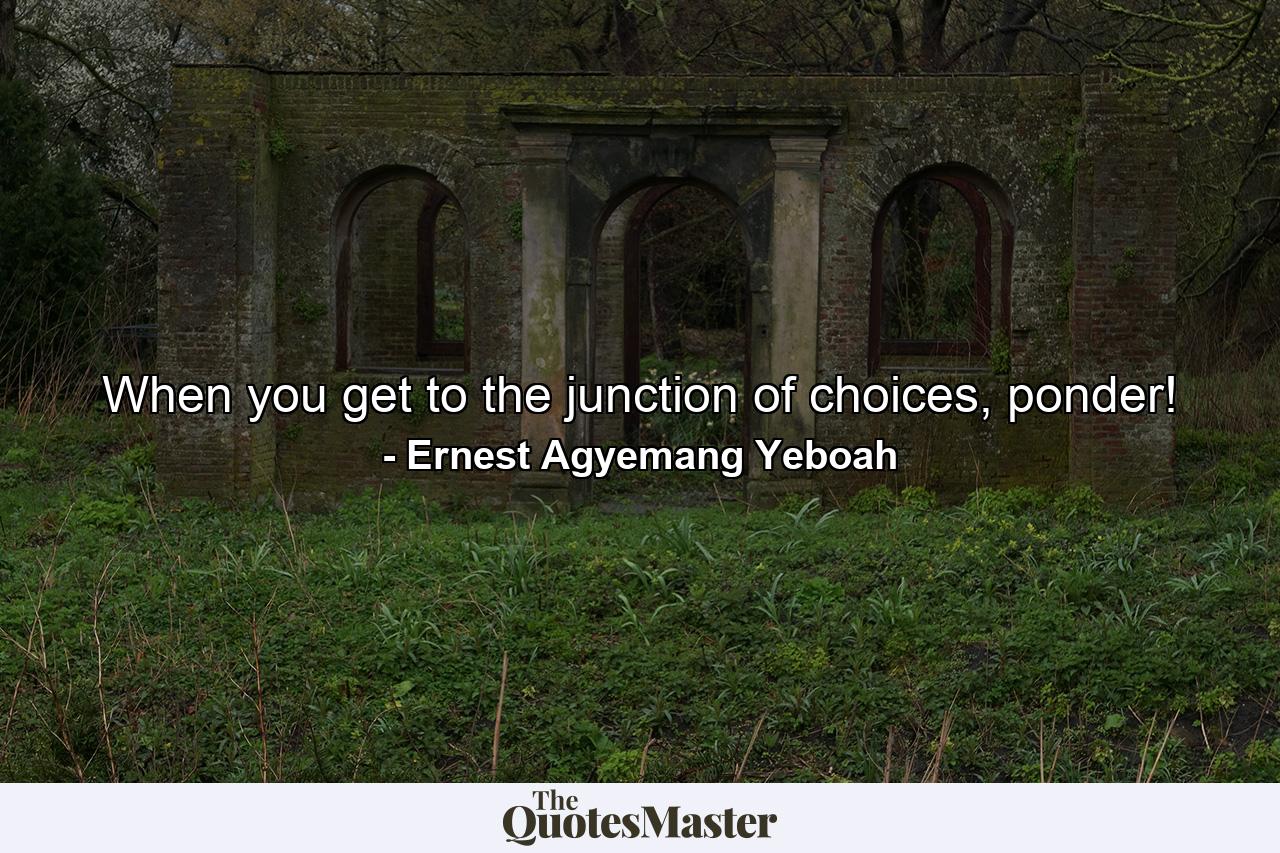 When you get to the junction of choices, ponder! - Quote by Ernest Agyemang Yeboah