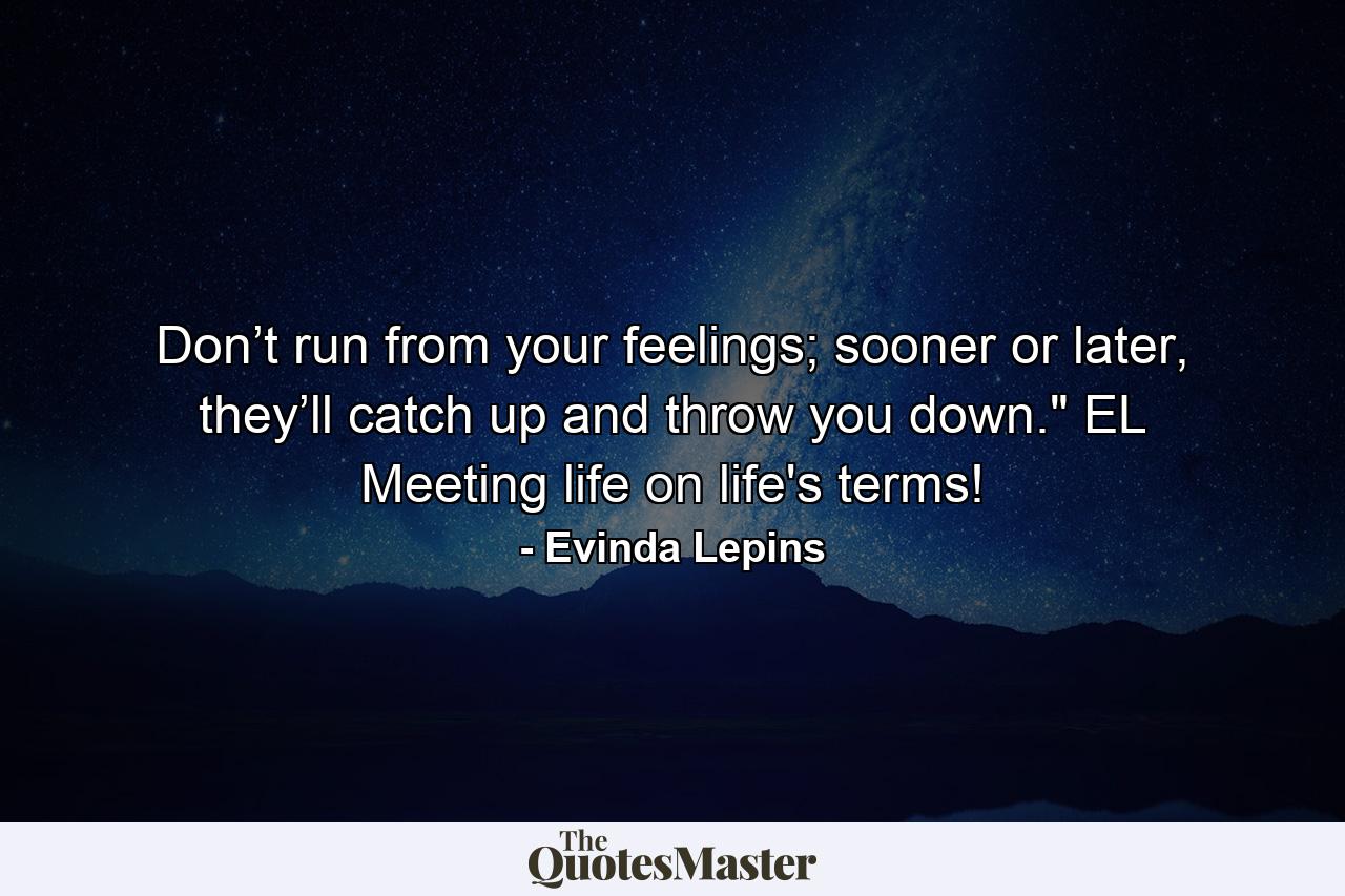 Don’t run from your feelings; sooner or later, they’ll catch up and throw you down.