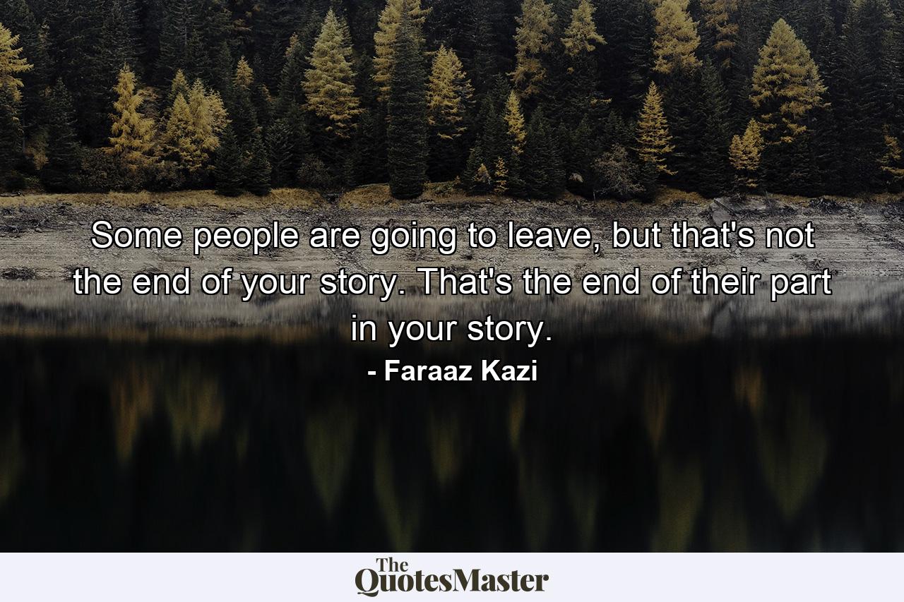 Some people are going to leave, but that's not the end of your story. That's the end of their part in your story. - Quote by Faraaz Kazi