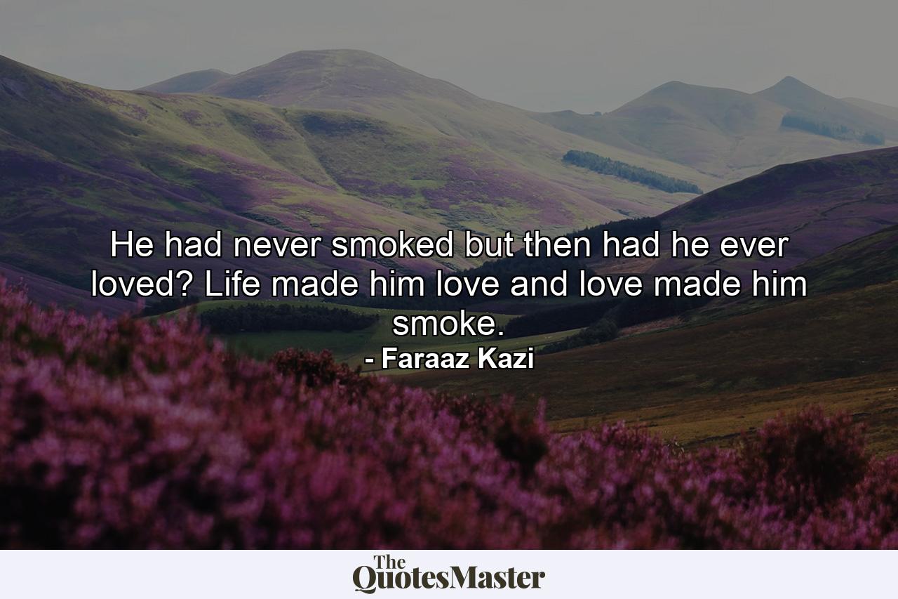 He had never smoked but then had he ever loved? Life made him love and love made him smoke. - Quote by Faraaz Kazi