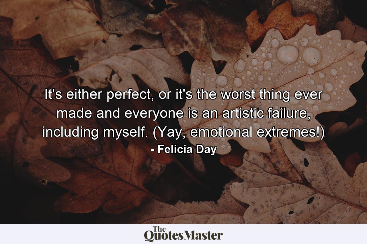 It's either perfect, or it's the worst thing ever made and everyone is an artistic failure, including myself. (Yay, emotional extremes!) - Quote by Felicia Day