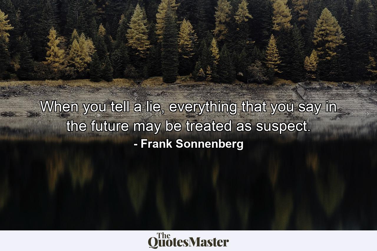 When you tell a lie, everything that you say in the future may be treated as suspect. - Quote by Frank Sonnenberg