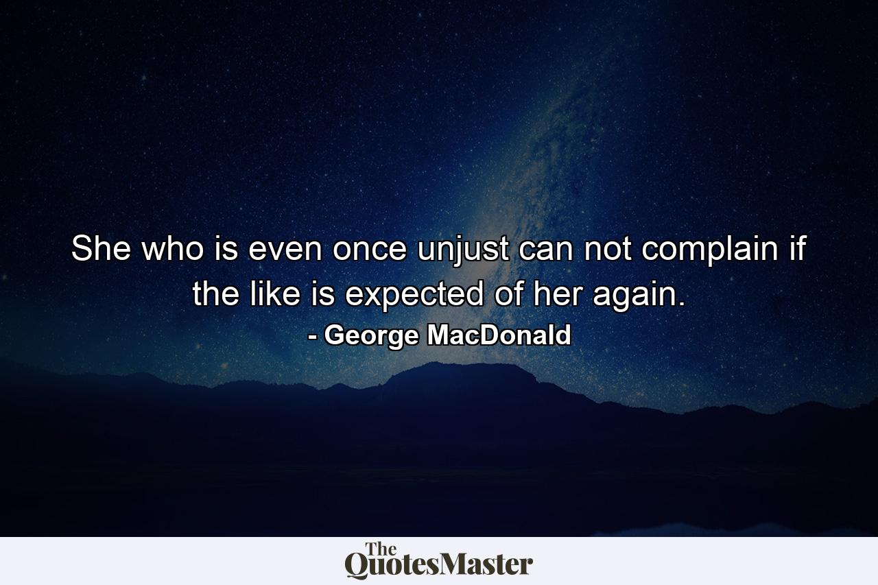 She who is even once unjust can not complain if the like is expected of her again. - Quote by George MacDonald